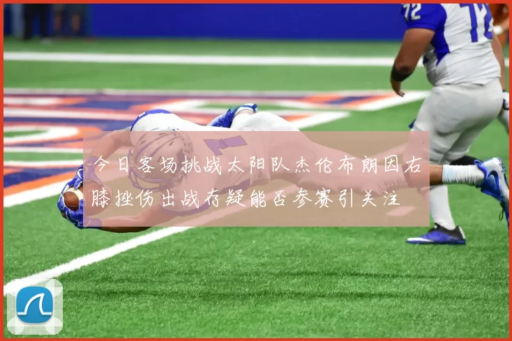 今日客场挑战太阳队杰伦布朗因右膝挫伤出战存疑能否参赛引关注