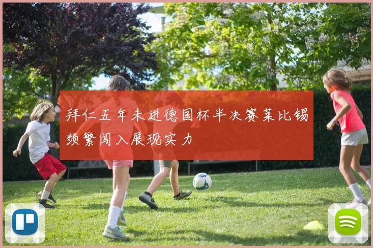 拜仁五年未进德国杯半决赛莱比锡频繁闯入展现实力