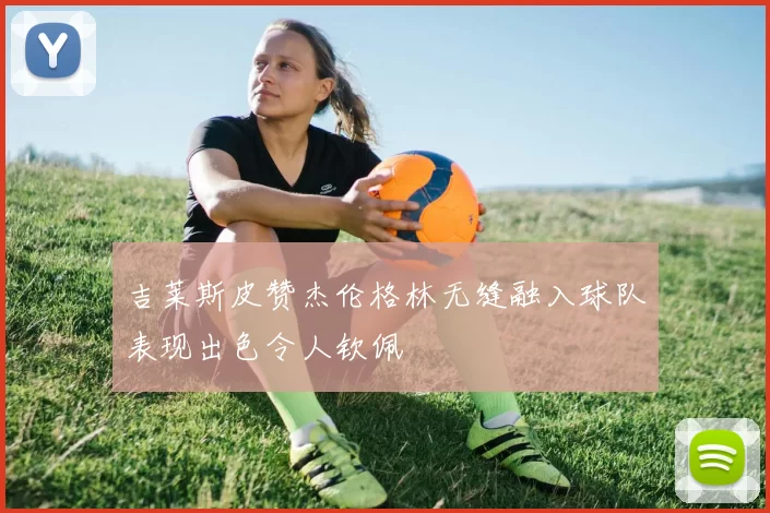 吉莱斯皮赞杰伦格林无缝融入球队表现出色令人钦佩
