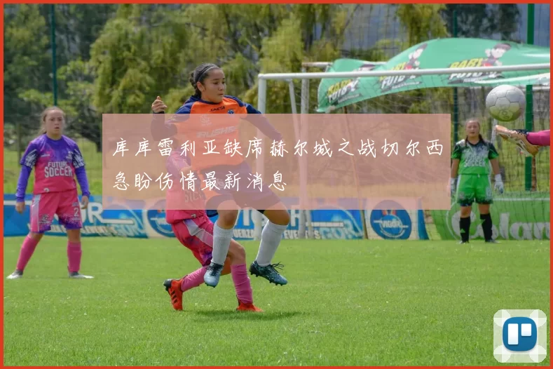 库库雷利亚缺席赫尔城之战切尔西急盼伤情最新消息