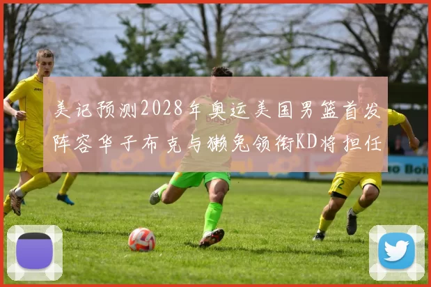 美记预测2028年奥运美国男篮首发阵容华子布克与獭兔领衔KD将担任替补