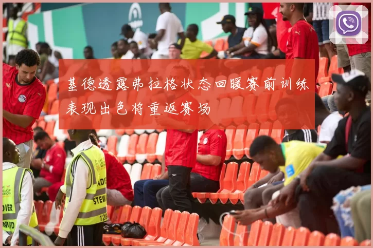 基德透露弗拉格状态回暖赛前训练表现出色将重返赛场