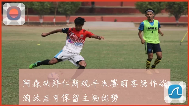 阿森纳拜仁新规半决赛前客场作战淘汰后可保留主场优势
