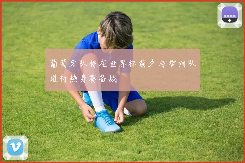 葡萄牙队将在世界杯前夕与智利队进行热身赛备战