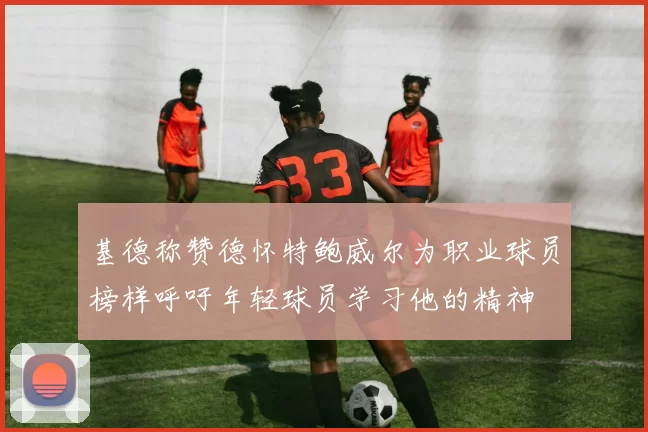 基德称赞德怀特鲍威尔为职业球员榜样呼吁年轻球员学习他的精神